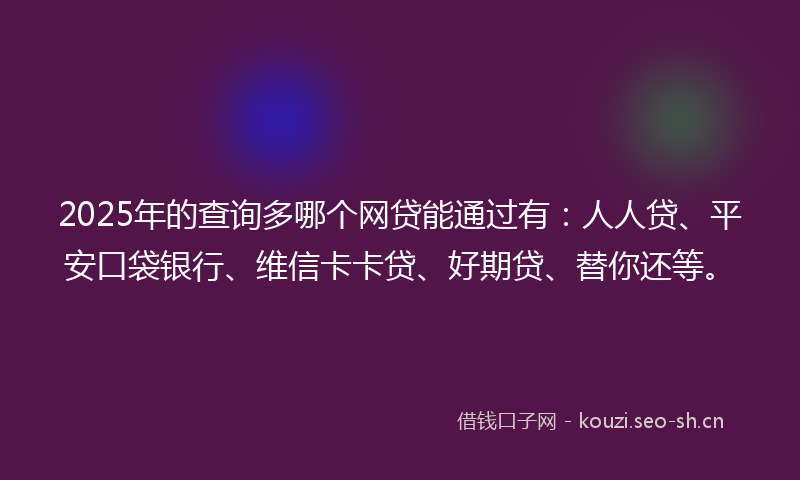 2025年的查询多哪个网贷能通过有:人人贷、平安口袋银行、维信卡卡贷、好期贷、替你还等。