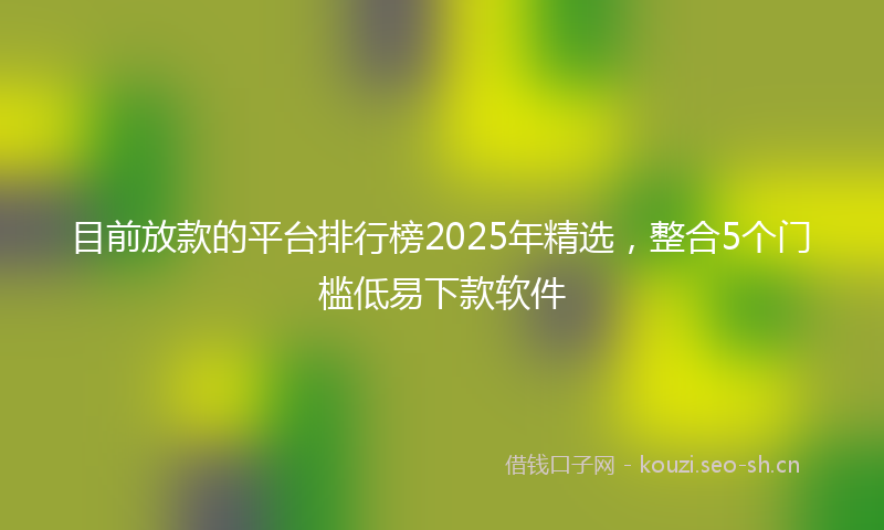 目前放款的平台排行榜2025年精选，整合5个门槛低易下款软件
