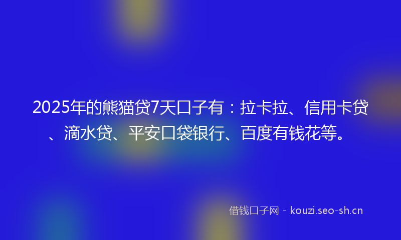2025年的熊猫贷7天口子有：拉卡拉、信用卡贷、滴水贷、平安口袋银行、百度有钱花等。
