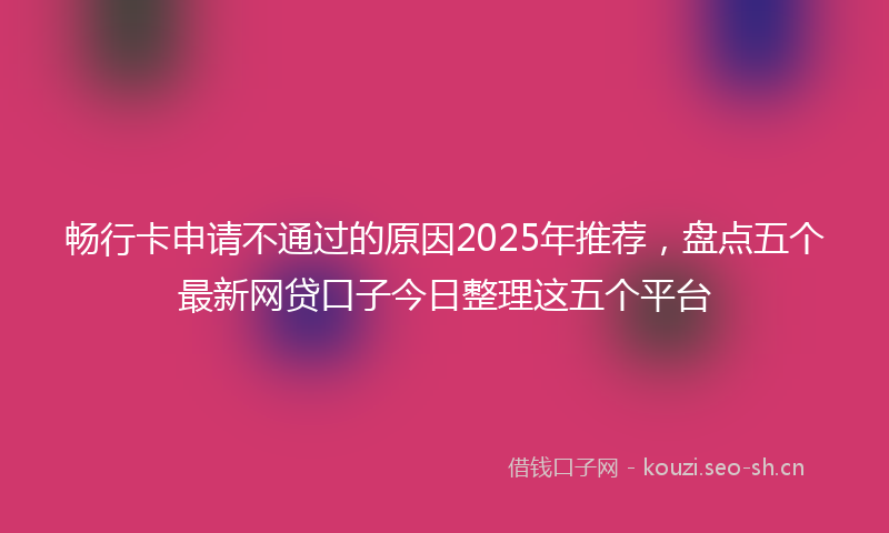 畅行卡申请不通过的原因2025年推荐,盘点五个最新网贷口子今日整理这五个平台