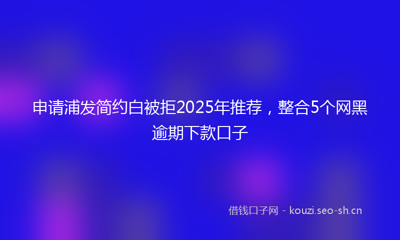 申请浦发简约白被拒2025年推荐，整合5个网黑逾期下款口子