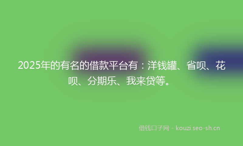 2025年的有名的借款平台有：洋钱罐、省呗、花呗、分期乐、我来贷等。