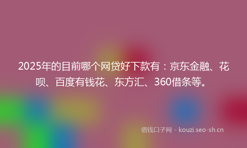 2025年的目前哪个网贷好下款有：京东金融、花呗、百度有钱花、东方汇、360借条等。