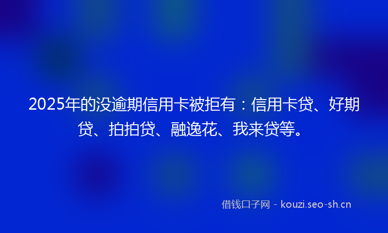 2025年的没逾期信用卡被拒有：信用卡贷、好期贷、拍拍贷、融逸花、我来贷等。