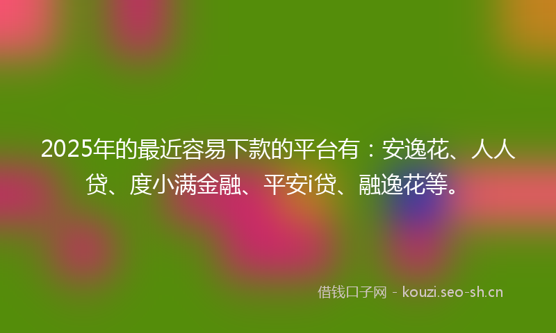 2025年的最近容易下款的平台有：安逸花、人人贷、度小满金融、平安i贷、融逸花等。