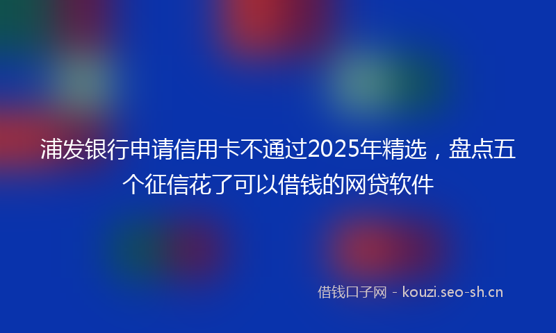 浦发银行申请信用卡不通过2025年精选，盘点五个征信花了可以借钱的网贷软件
