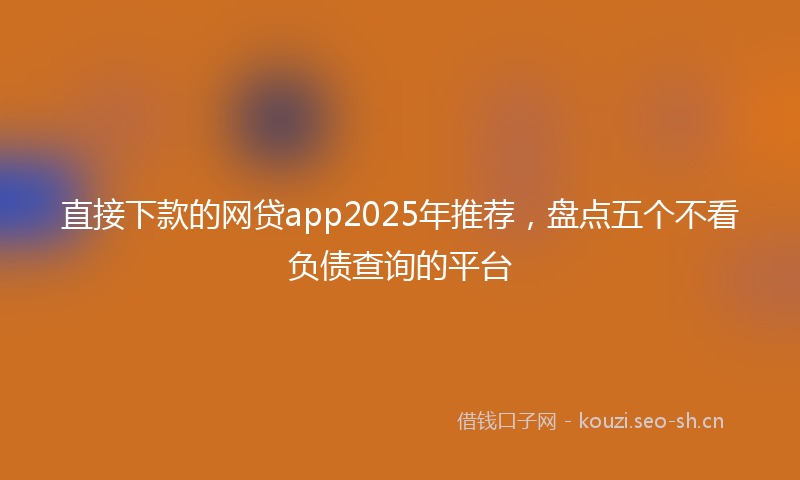 直接下款的网贷app2025年推荐，盘点五个不看负债查询的平台