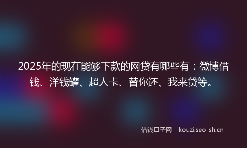 2025年的现在能够下款的网贷有哪些有：微博借钱、洋钱罐、超人卡、替你还、我来贷等。