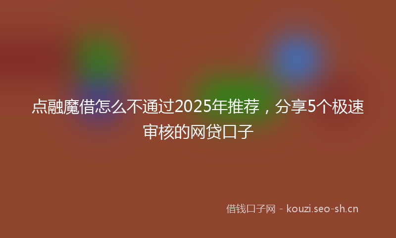点融魔借怎么不通过2025年推荐，分享5个极速审核的网贷口子