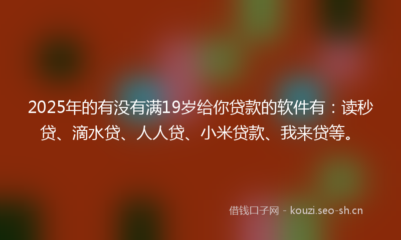2025年的有没有满19岁给你贷款的软件有：读秒贷、滴水贷、人人贷、小米贷款、我来贷等。