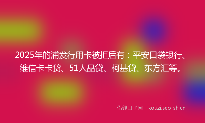2025年的浦发行用卡被拒后有：平安口袋银行、维信卡卡贷、51人品贷、柯基贷、东方汇等。