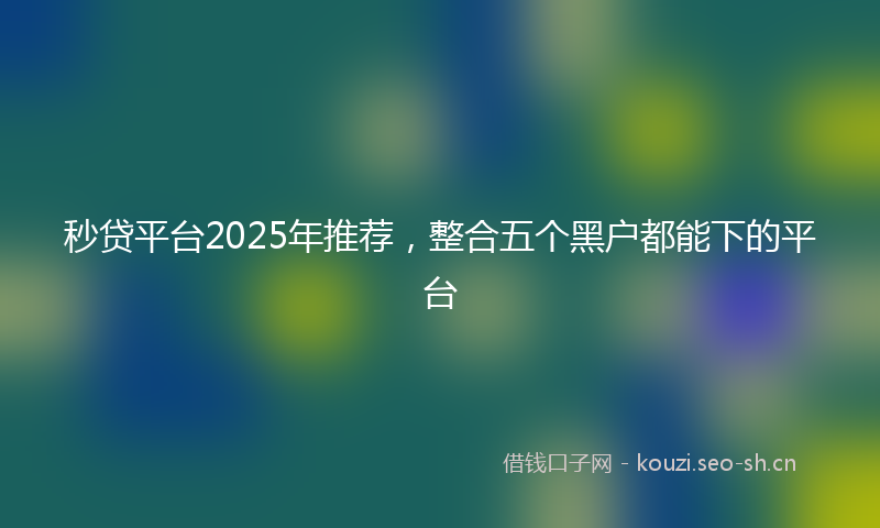 秒贷平台2025年推荐,整合五个黑户都能下的平台