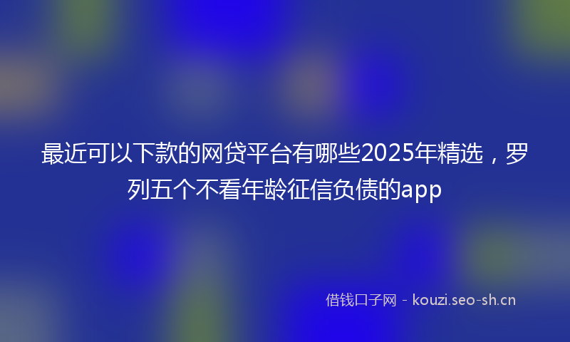 最近可以下款的网贷平台有哪些2025年精选，罗列五个不看年龄征信负债的app