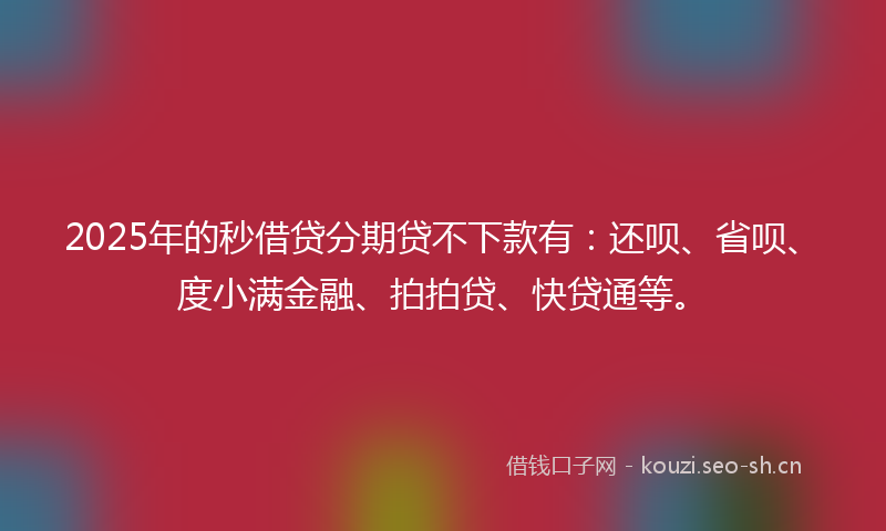 2025年的秒借贷分期贷不下款有：还呗、省呗、度小满金融、拍拍贷、快贷通等。