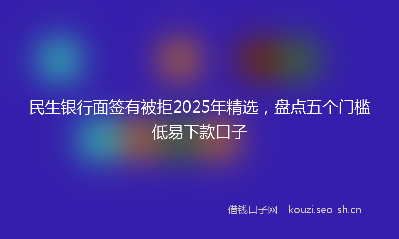民生银行面签有被拒2025年精选，盘点五个门槛低易下款口子
