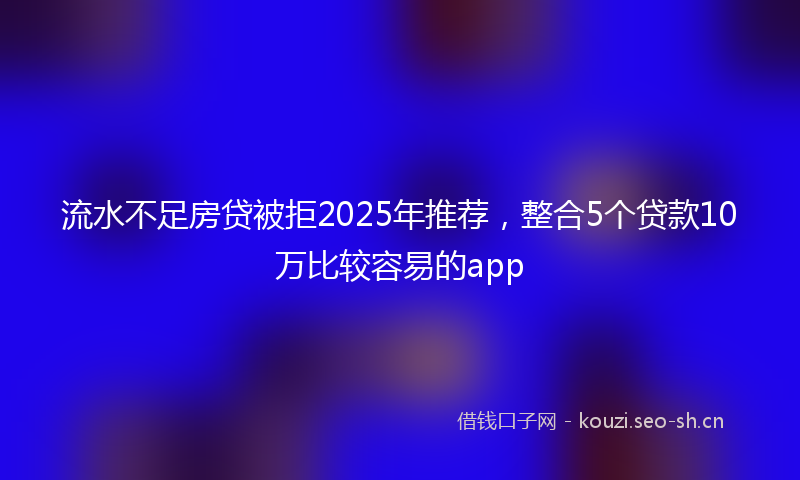 流水不足房贷被拒2025年推荐，整合5个贷款10万比较容易的app