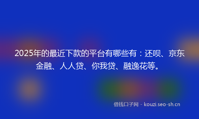 2025年的最近下款的平台有哪些有：还呗、京东金融、人人贷、你我贷、融逸花等。