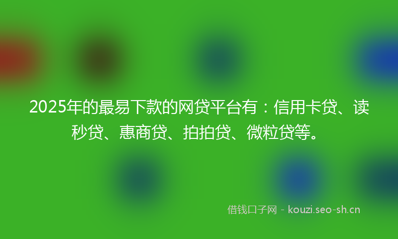 2025年的最易下款的网贷平台有:信用卡贷、读秒贷、惠商贷、拍拍贷、微粒贷等。