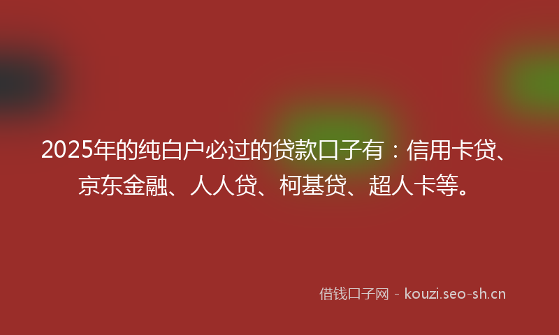 2025年的纯白户必过的贷款口子有：信用卡贷、京东金融、人人贷、柯基贷、超人卡等。