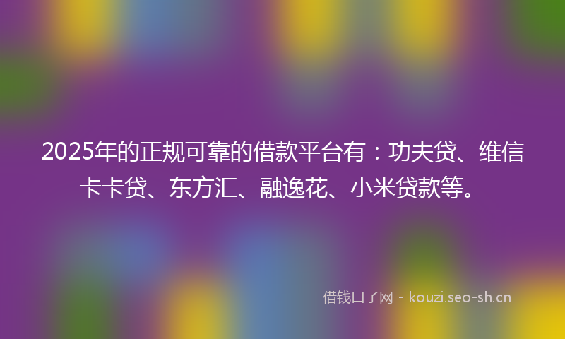 2025年的正规可靠的借款平台有：功夫贷、维信卡卡贷、东方汇、融逸花、小米贷款等。