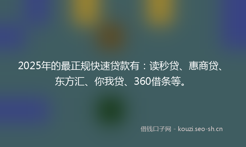 2025年的最正规快速贷款有：读秒贷、惠商贷、东方汇、你我贷、360借条等。