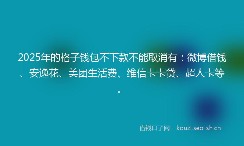 2025年的格子钱包不下款不能取消有：微博借钱、安逸花、美团生活费、维信卡卡贷、超人卡等。