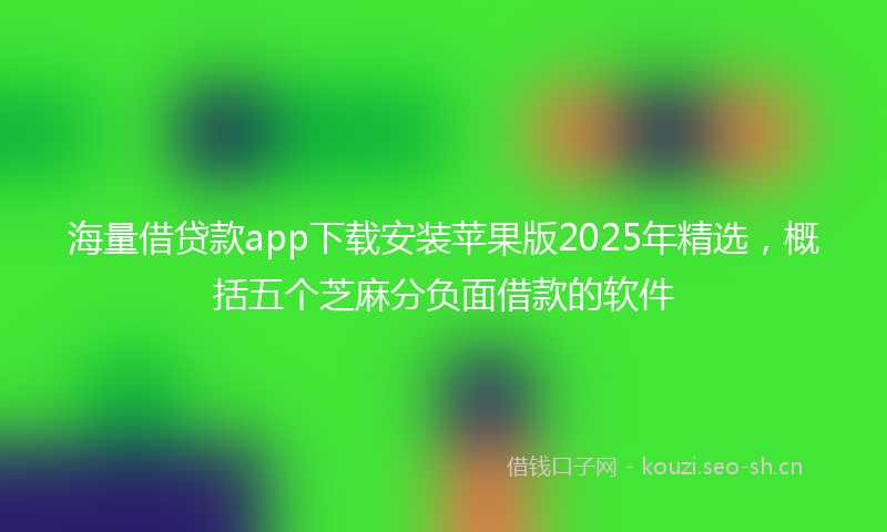 海量借贷款app下载安装苹果版2025年精选，概括五个芝麻分负面借款的软件