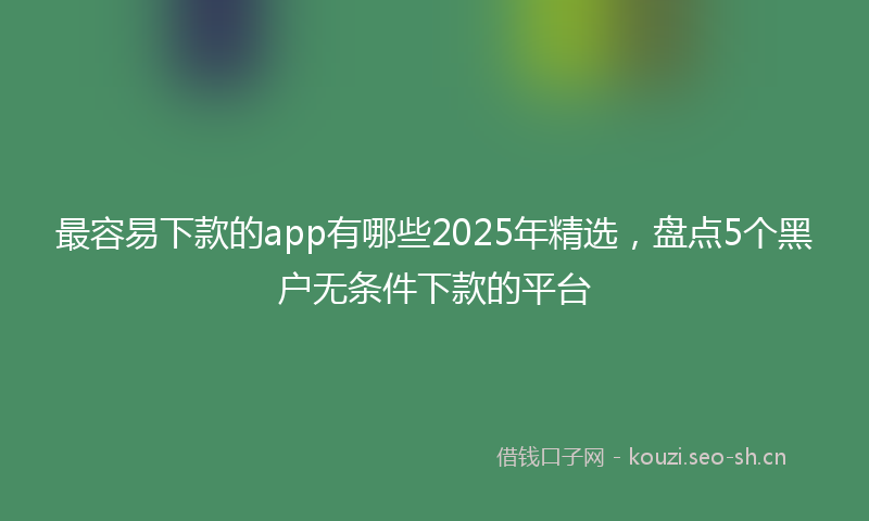 最容易下款的app有哪些2025年精选，盘点5个黑户无条件下款的平台