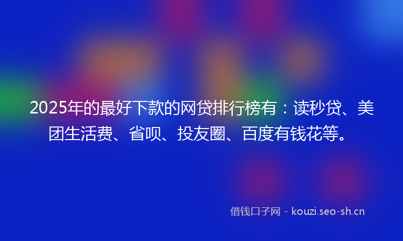 2025年的最好下款的网贷排行榜有：读秒贷、美团生活费、省呗、投友圈、百度有钱花等。