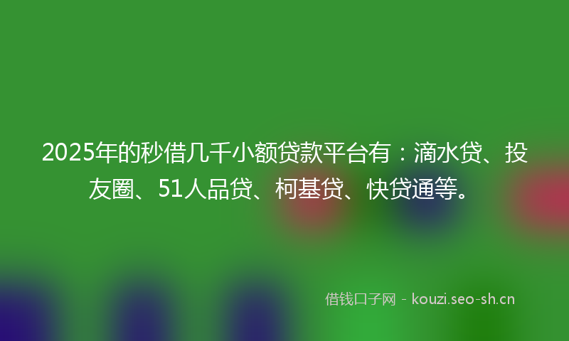 2025年的秒借几千小额贷款平台有：滴水贷、投友圈、51人品贷、柯基贷、快贷通等。