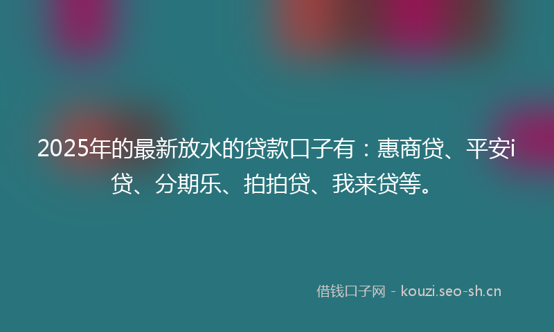 2025年的最新放水的贷款口子有：惠商贷、平安i贷、分期乐、拍拍贷、我来贷等。