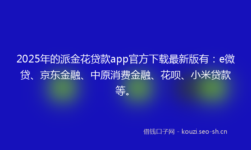 2025年的派金花贷款app官方下载最新版有：e微贷、京东金融、中原消费金融、花呗、小米贷款等。