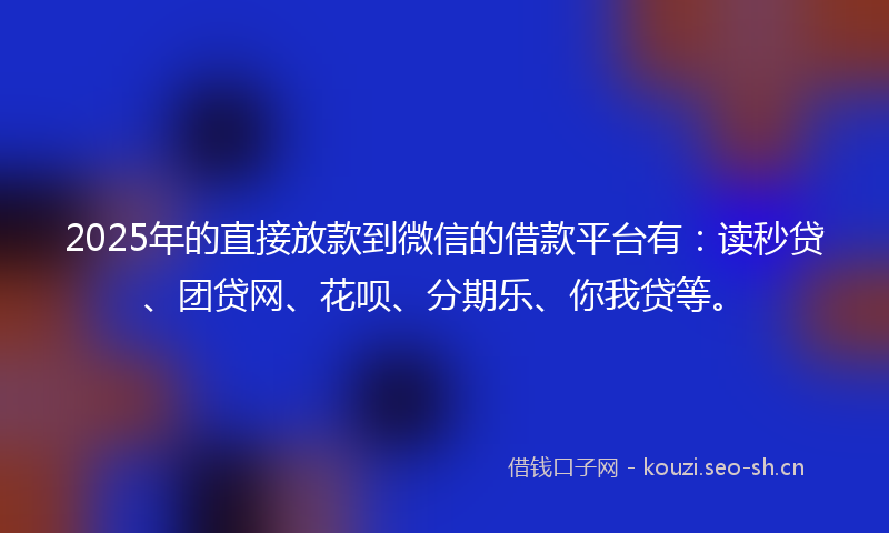 2025年的直接放款到微信的借款平台有：读秒贷、团贷网、花呗、分期乐、你我贷等。