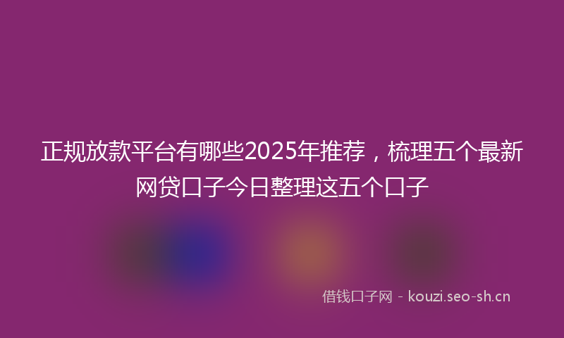 正规放款平台有哪些2025年推荐，梳理五个最新网贷口子今日整理这五个口子