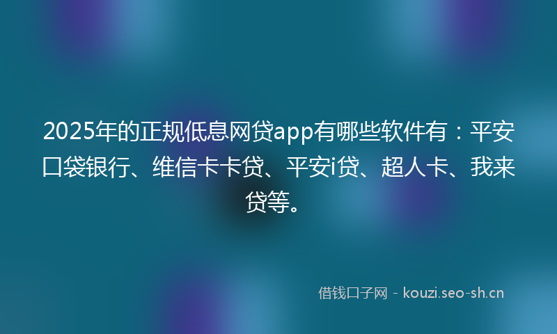 2025年的正规低息网贷app有哪些软件有：平安口袋银行、维信卡卡贷、平安i贷、超人卡、我来贷等。