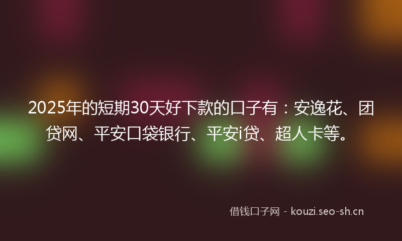 2025年的短期30天好下款的口子有：安逸花、团贷网、平安口袋银行、平安i贷、超人卡等。