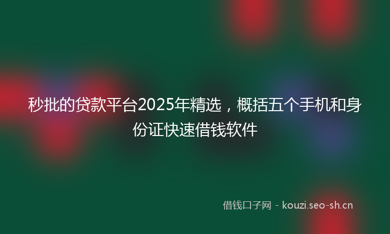 秒批的贷款平台2025年精选，概括五个手机和身份证快速借钱软件