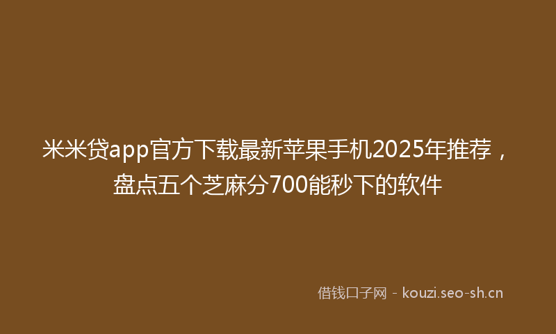 米米贷app官方下载最新苹果手机2025年推荐，盘点五个芝麻分700能秒下的软件