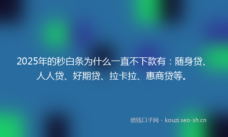 2025年的秒白条为什么一直不下款有：随身贷、人人贷、好期贷、拉卡拉、惠商贷等。