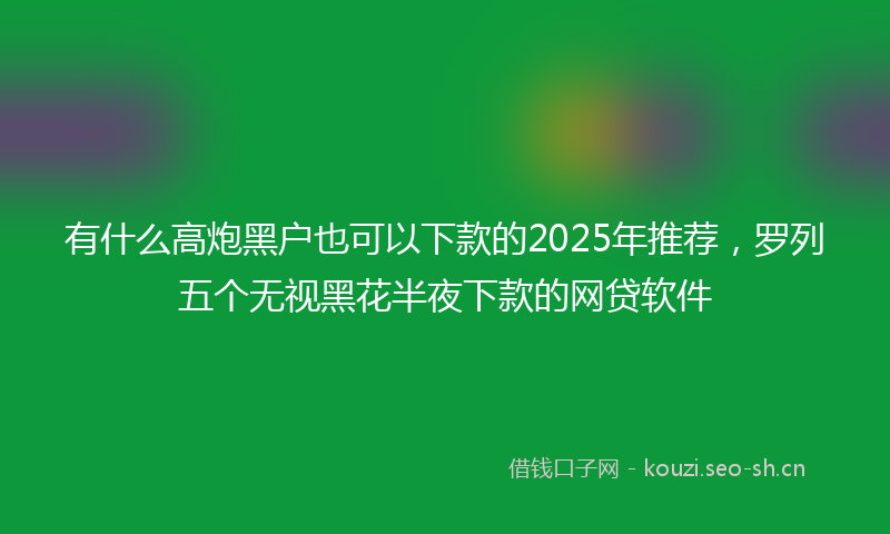 有什么高炮黑户也可以下款的2025年推荐，罗列五个无视黑花半夜下款的网贷软件