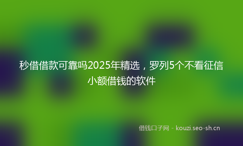 秒借借款可靠吗2025年精选，罗列5个不看征信小额借钱的软件