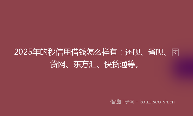 2025年的秒信用借钱怎么样有：还呗、省呗、团贷网、东方汇、快贷通等。