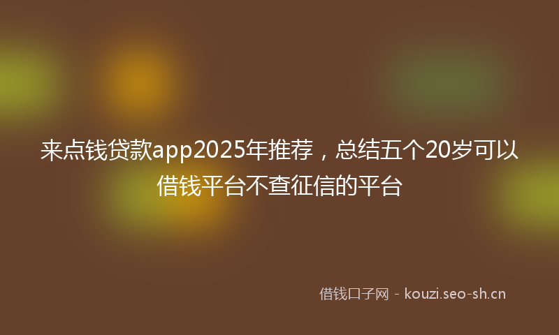 来点钱贷款app2025年推荐，总结五个20岁可以借钱平台不查征信的平台