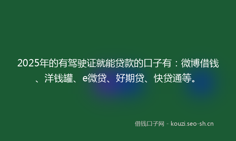 2025年的有驾驶证就能贷款的口子有：微博借钱、洋钱罐、e微贷、好期贷、快贷通等。