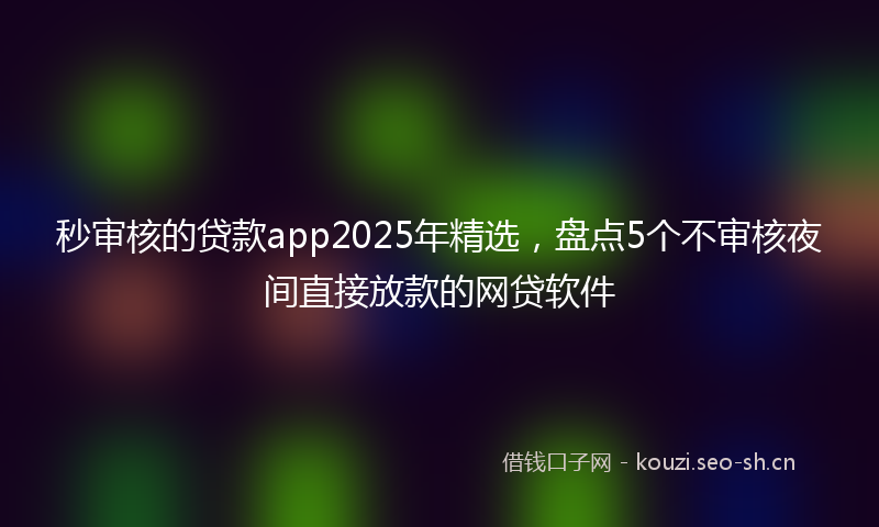 秒审核的贷款app2025年精选，盘点5个不审核夜间直接放款的网贷软件