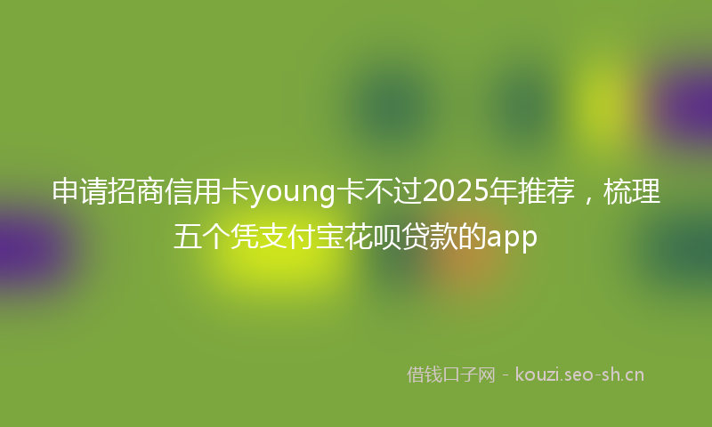 申请招商信用卡young卡不过2025年推荐，梳理五个凭支付宝花呗贷款的app
