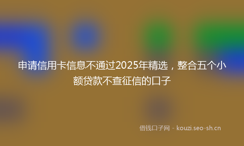 申请信用卡信息不通过2025年精选，整合五个小额贷款不查征信的口子