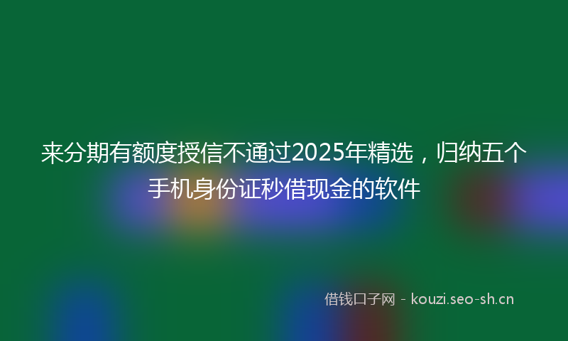 来分期有额度授信不通过2025年精选，归纳五个手机身份证秒借现金的软件