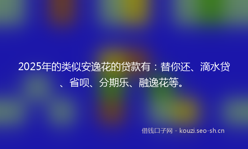 2025年的类似安逸花的贷款有：替你还、滴水贷、省呗、分期乐、融逸花等。