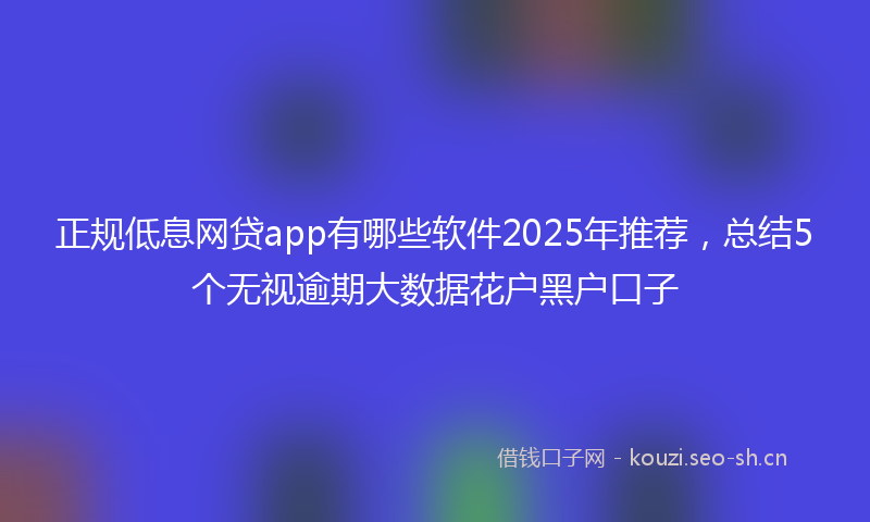 正规低息网贷app有哪些软件2025年推荐,总结5个无视逾期大数据花户黑户口子